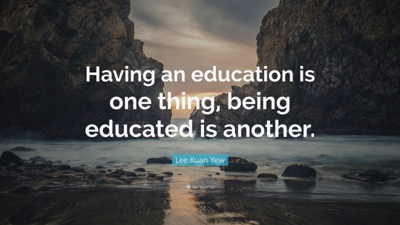 Lee Kuan Yew Quote: “Having an education is one thing, being educated ...