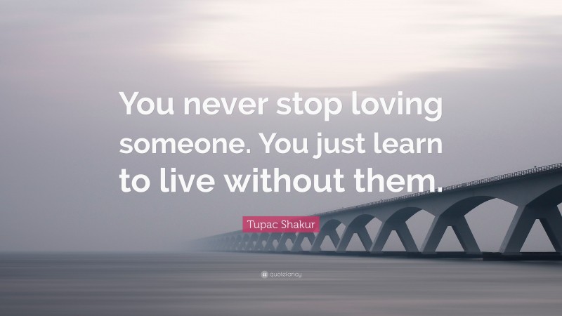 Tupac Shakur Quote: “You never stop loving someone. You just learn to live without them.”