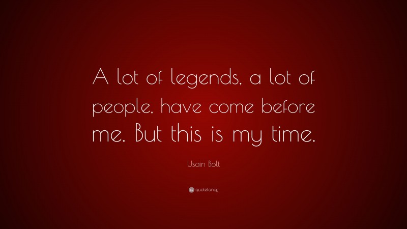 Usain Bolt Quote: “A lot of legends, a lot of people, have come before me. But this is my time.”