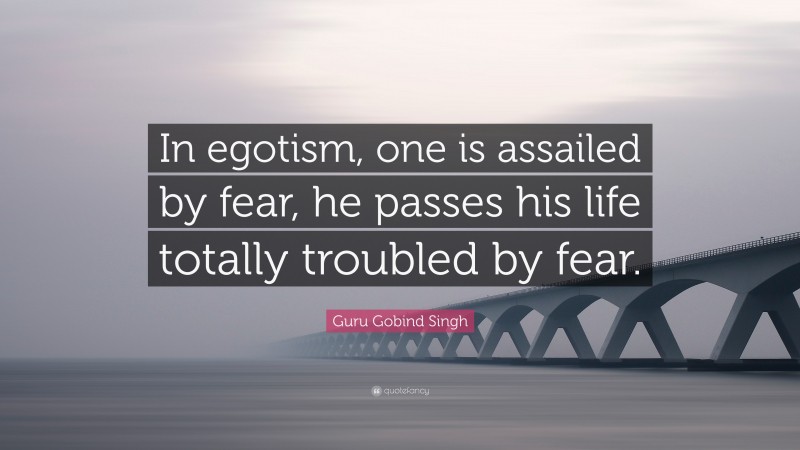 Guru Gobind Singh Quote: “In egotism, one is assailed by fear, he passes his life totally troubled by fear.”