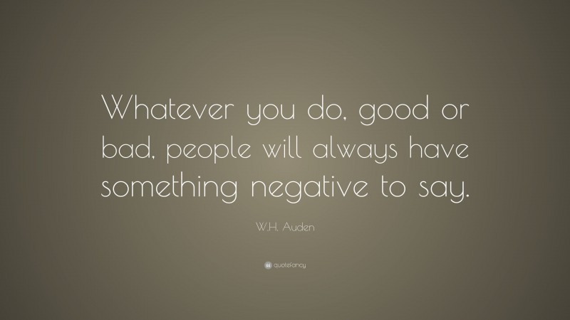 W.H. Auden Quote: “Whatever you do, good or bad, people will always have something negative to say.”