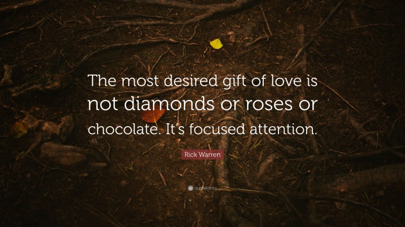 Rick Warren Quote: “The most desired gift of love is not diamonds or roses or chocolate. It’s focused attention.”