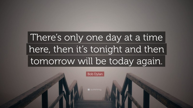 Bob Dylan Quote: “There’s only one day at a time here, then it’s tonight and then tomorrow will be today again.”