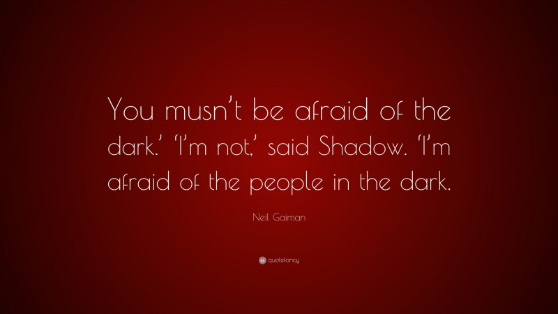 Neil Gaiman Quote: “You musn’t be afraid of the dark.’ ‘I’m not,’ said Shadow. ‘I’m afraid of the people in the dark.”