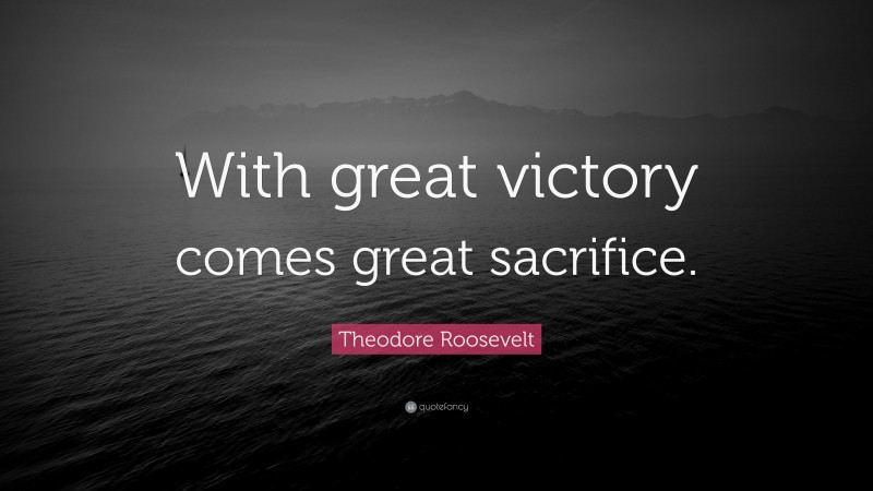 Theodore Roosevelt Quote: “With great victory comes great sacrifice.”