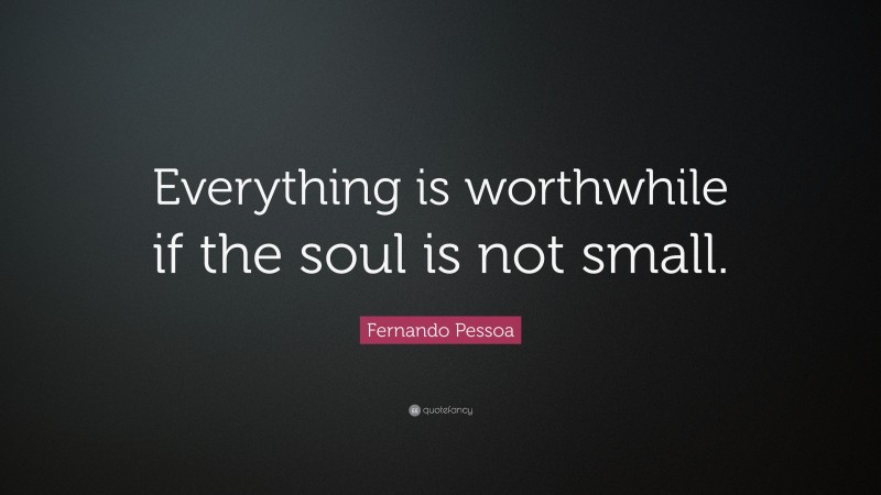 Fernando Pessoa Quote: “Everything is worthwhile if the soul is not small.”
