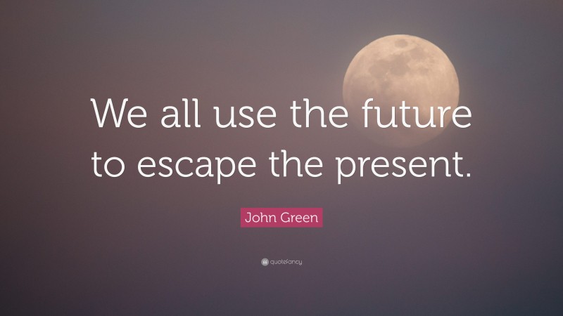 John Green Quote: “We all use the future to escape the present.”