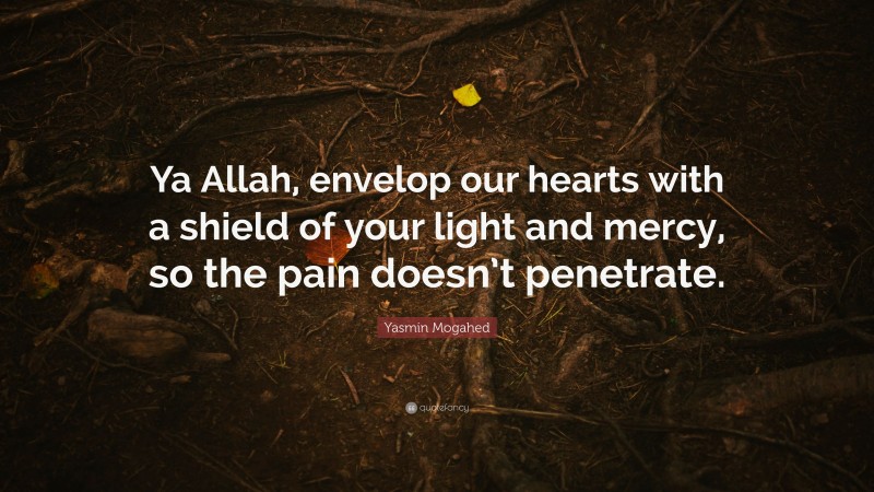 Yasmin Mogahed Quote: “Ya Allah, envelop our hearts with a shield of your light and mercy, so the pain doesn’t penetrate.”