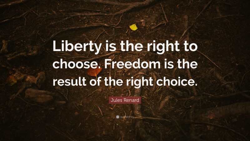 Jules Renard Quote: “Liberty is the right to choose. Freedom is the result of the right choice.”