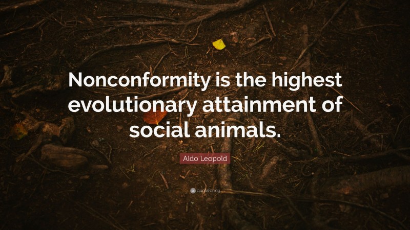 Aldo Leopold Quote: “Nonconformity is the highest evolutionary attainment of social animals.”