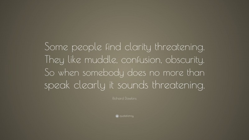 Richard Dawkins Quote: “Some people find clarity threatening. They like muddle, confusion, obscurity. So when somebody does no more than speak clearly it sounds threatening.”