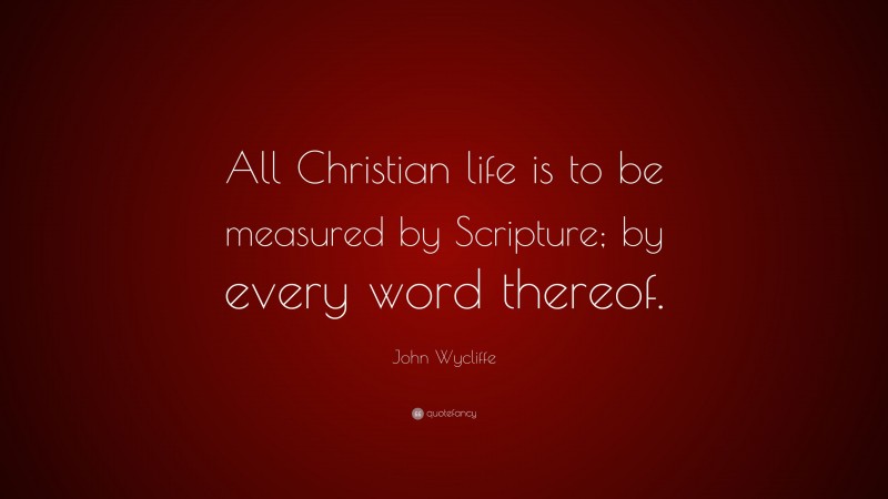 John Wycliffe Quote: “All Christian life is to be measured by Scripture; by every word thereof.”
