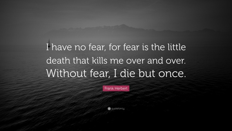 Frank Herbert Quote: “I have no fear, for fear is the little death that kills me over and over. Without fear, I die but once.”