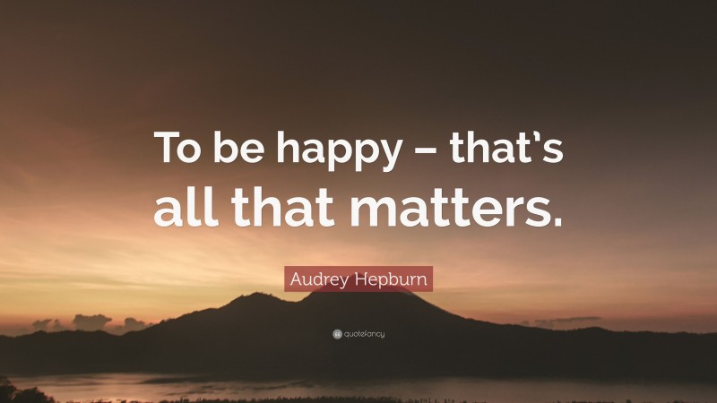 Audrey Hepburn Quote: “To be happy – that’s all that matters.”