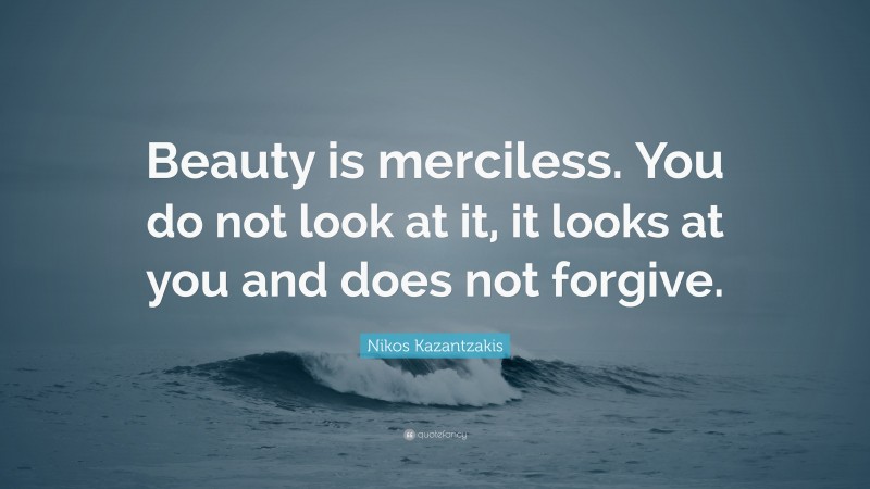 Nikos Kazantzakis Quote: “Beauty is merciless. You do not look at it, it looks at you and does not forgive.”