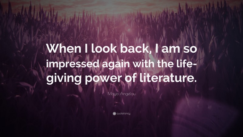 Maya Angelou Quote: “When I look back, I am so impressed again with the life-giving power of literature.”