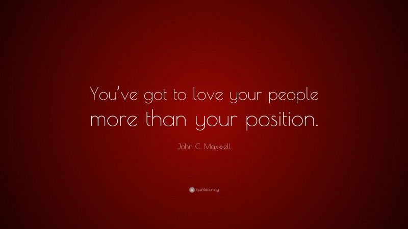 John C. Maxwell Quote: “You’ve got to love your people more than your position.”