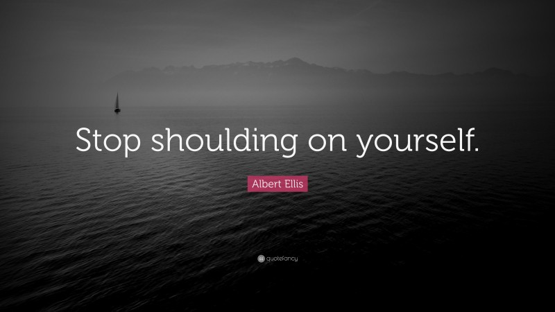 Albert Ellis Quote: “Stop shoulding on yourself.”