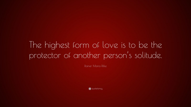 Rainer Maria Rilke Quote: “The highest form of love is to be the protector of another person’s solitude.”