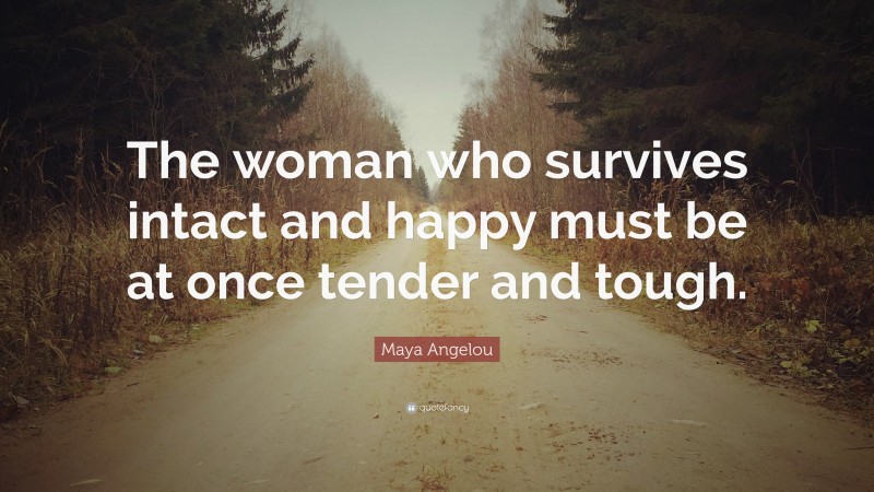 Maya Angelou Quote: “The woman who survives intact and happy must be at once tender and tough.”