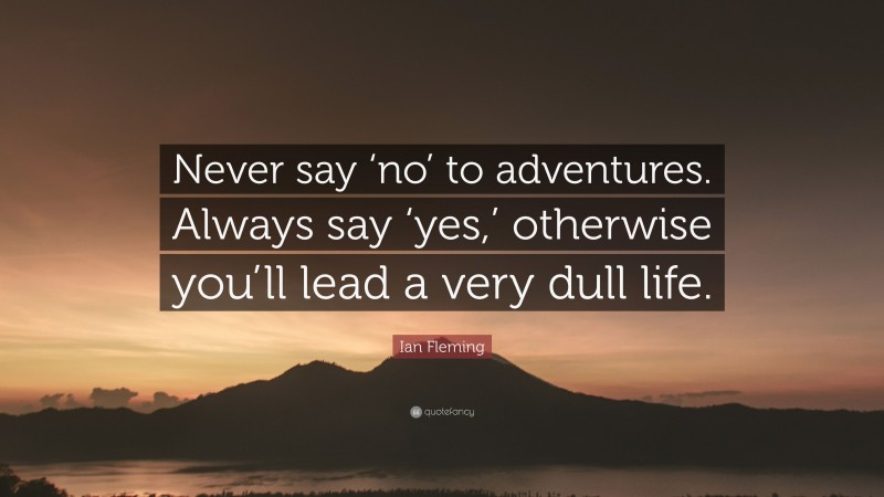 Ian Fleming Quote: “Never say ‘no’ to adventures. Always say ‘yes,’ otherwise you’ll lead a very dull life.”