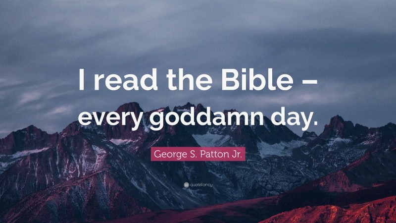 George S. Patton Jr. Quote: “I read the Bible – every goddamn day.”