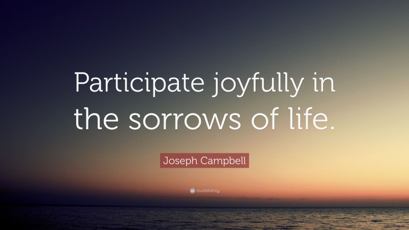 Joseph Campbell Quote: “Participate joyfully in the sorrows of life.”