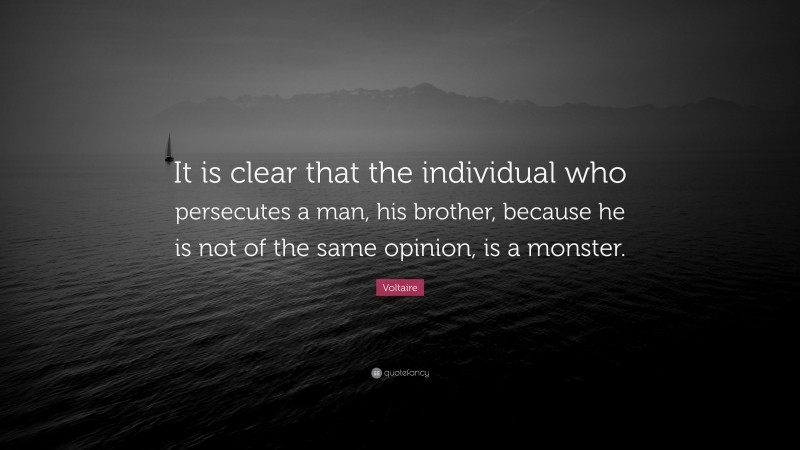 Voltaire Quote: “It is clear that the individual who persecutes a man, his brother, because he is not of the same opinion, is a monster.”