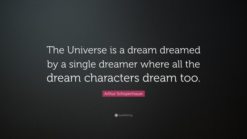 Arthur Schopenhauer Quote: “The Universe is a dream dreamed by a single dreamer where all the dream characters dream too.”