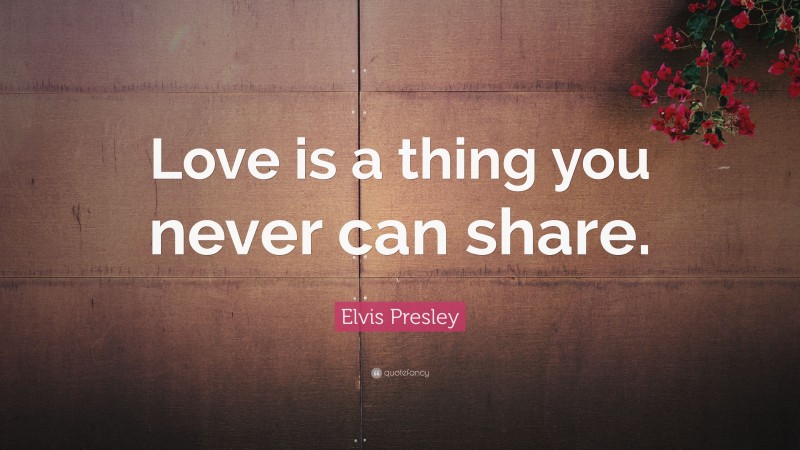 Elvis Presley Quote: “Love is a thing you never can share.”