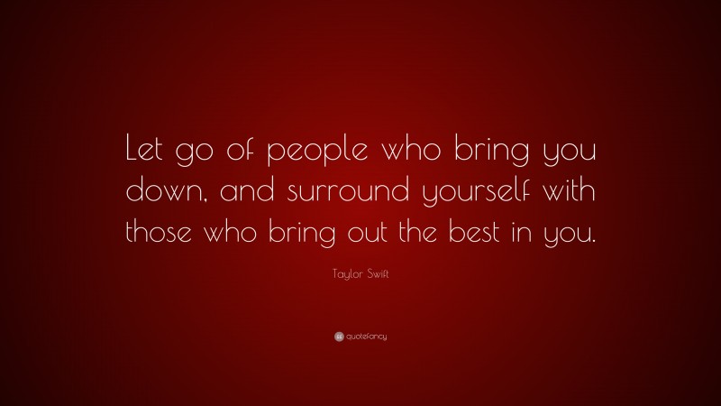 Taylor Swift Quote: “Let go of people who bring you down, and surround ...