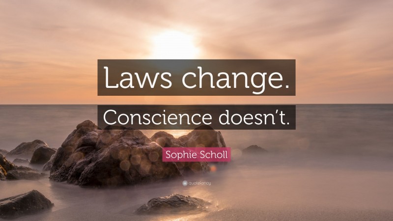 Sophie Scholl Quote: “Laws change. Conscience doesn’t.”