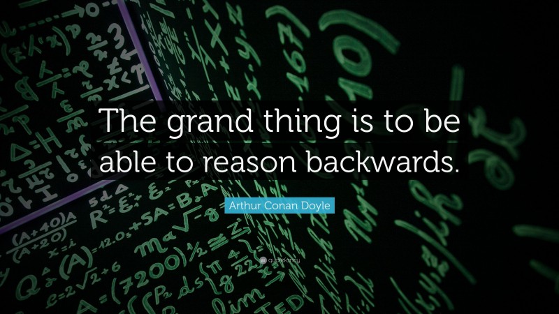 Arthur Conan Doyle Quote: “The grand thing is to be able to reason backwards.”