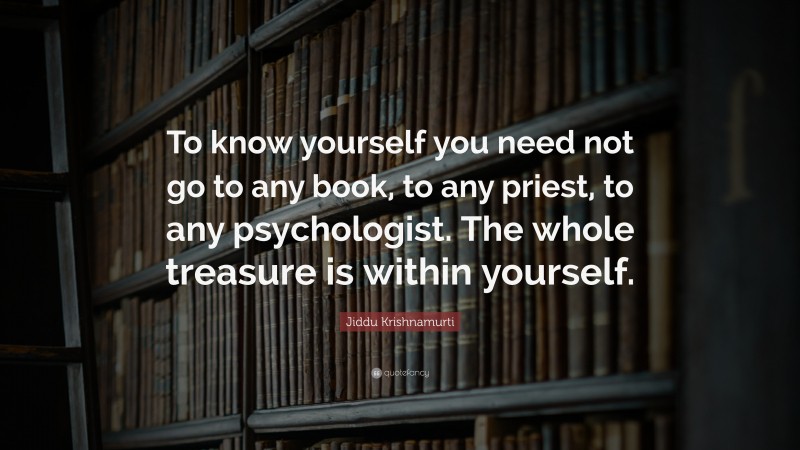 Jiddu Krishnamurti Quote: “To know yourself you need not go to any book, to any priest, to any psychologist. The whole treasure is within yourself.”