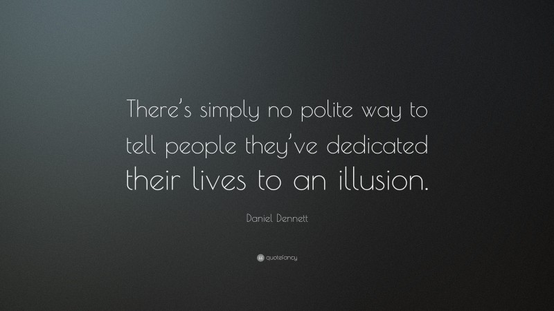 Daniel Dennett Quote: “There’s simply no polite way to tell people they’ve dedicated their lives to an illusion.”