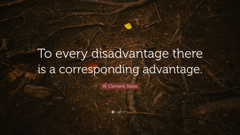W. Clement Stone Quote: “To every disadvantage there is a corresponding advantage.”