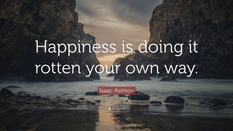 Isaac Asimov Quote: “Happiness is doing it rotten your own way.”