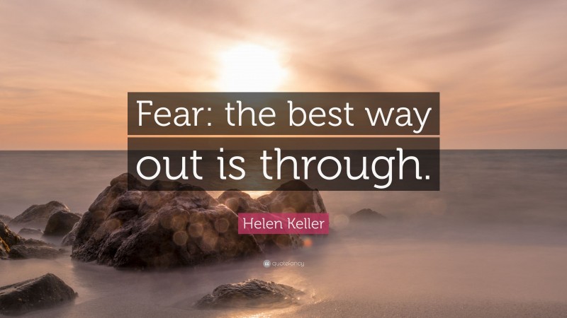 Helen Keller Quote: “Fear: the best way out is through.”