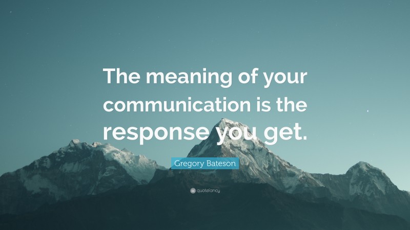 Gregory Bateson Quote: “The meaning of your communication is the response you get.”