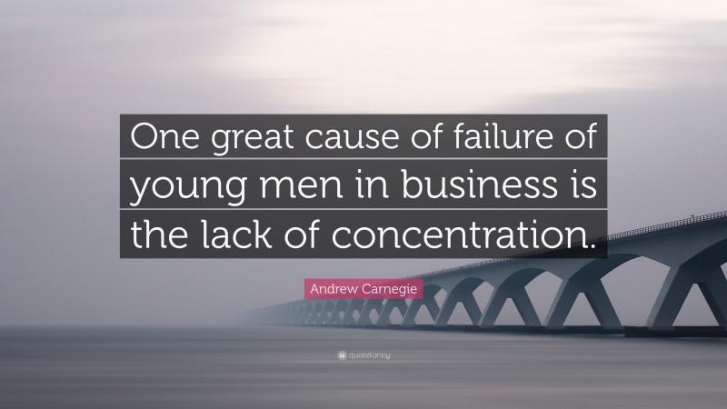 Andrew Carnegie Quote: “One great cause of failure of young men in business is the lack of concentration.”