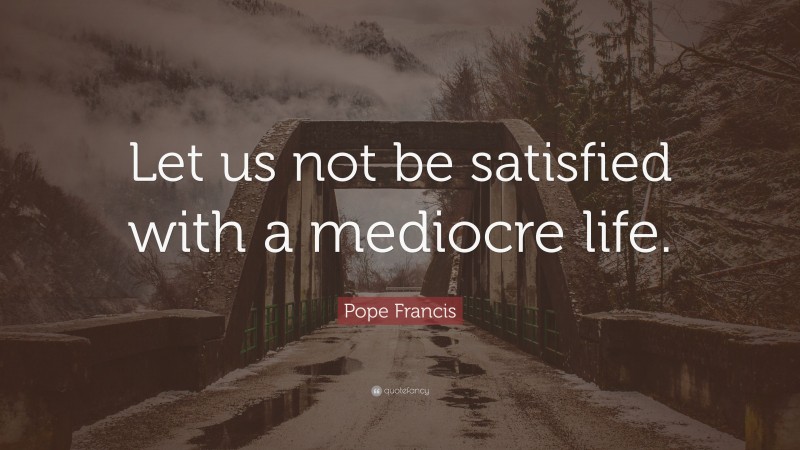 Pope Francis Quote: “Let us not be satisfied with a mediocre life.”