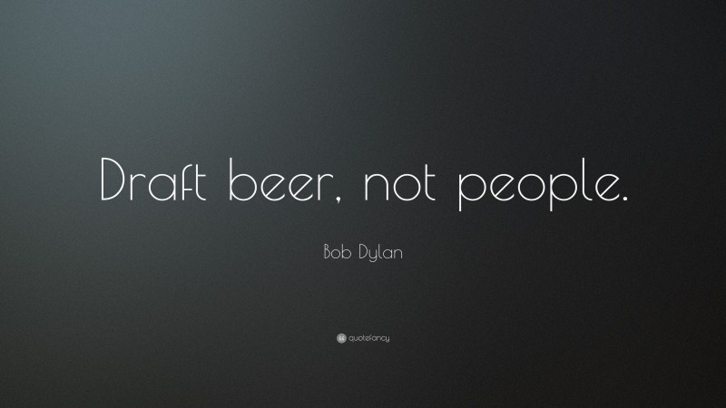 Bob Dylan Quote: “Draft beer, not people.”