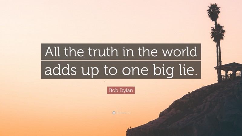 Bob Dylan Quote: “All the truth in the world adds up to one big lie.”