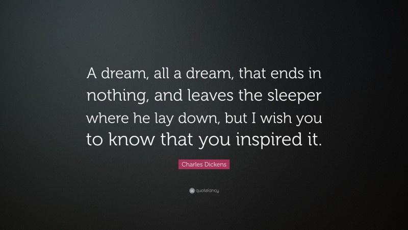 Charles Dickens Quote: “A dream, all a dream, that ends in nothing, and leaves the sleeper where he lay down, but I wish you to know that you inspired it.”
