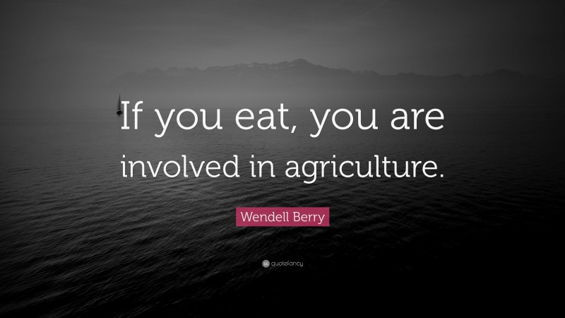 Wendell Berry Quote: “If you eat, you are involved in agriculture.”