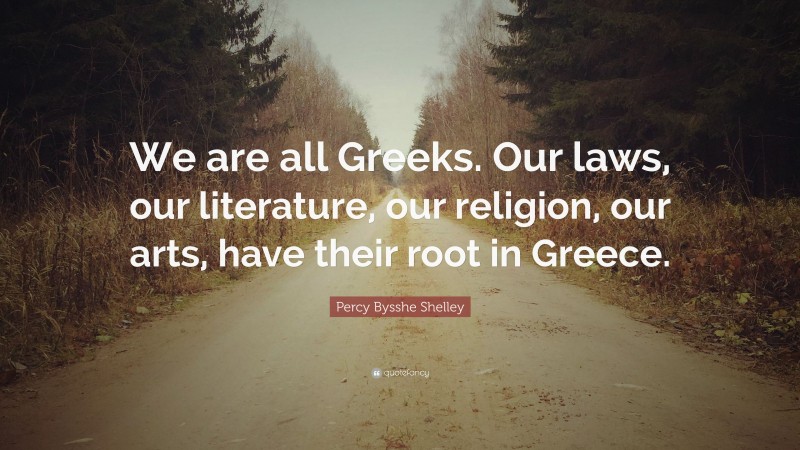 Percy Bysshe Shelley Quote: “We are all Greeks. Our laws, our literature, our religion, our arts, have their root in Greece.”