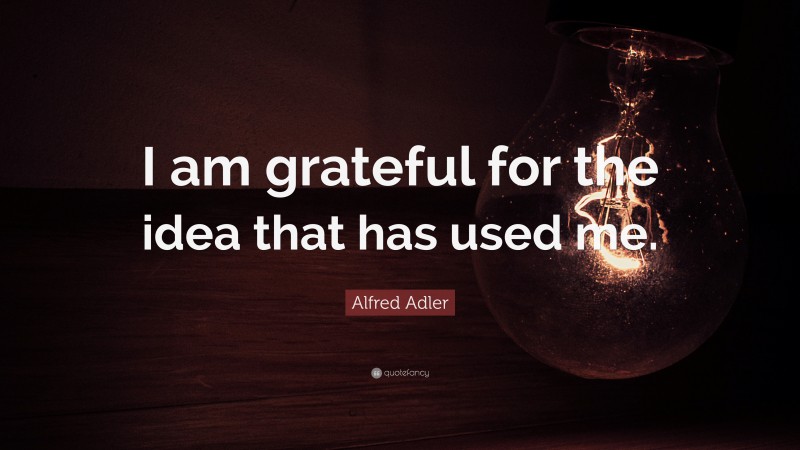 Alfred Adler Quote: “I am grateful for the idea that has used me.”