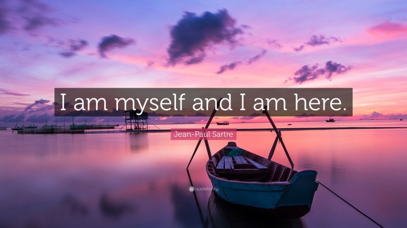 Jean-Paul Sartre Quote: “I am myself and I am here.”