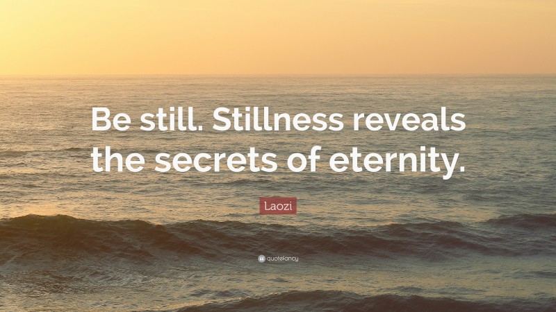 Laozi Quote: “Be still. Stillness reveals the secrets of eternity.”