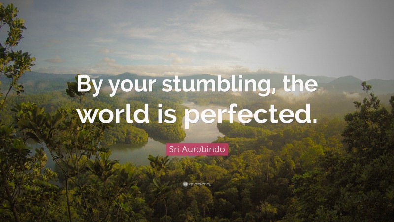 Sri Aurobindo Quote: “By your stumbling, the world is perfected.”